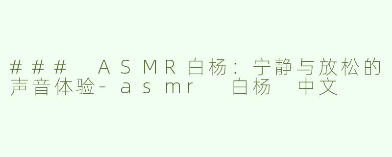 ### ASMR白杨：宁静与放松的声音体验-asmr 白杨 中文