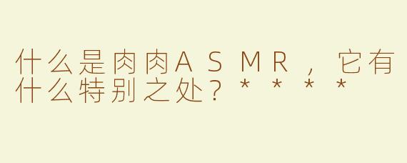 什么是肉肉ASMR，它有什么特别之处？****