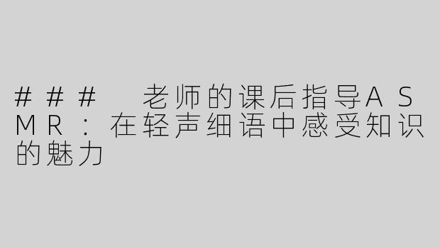 ### 老师的课后指导ASMR：在轻声细语中感受知识的魅力