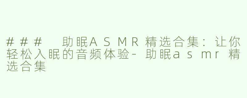 ### 助眠ASMR精选合集：让你轻松入眠的音频体验