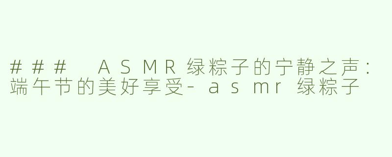 ### ASMR绿粽子的宁静之声：端午节的美好享受-asmr绿粽子