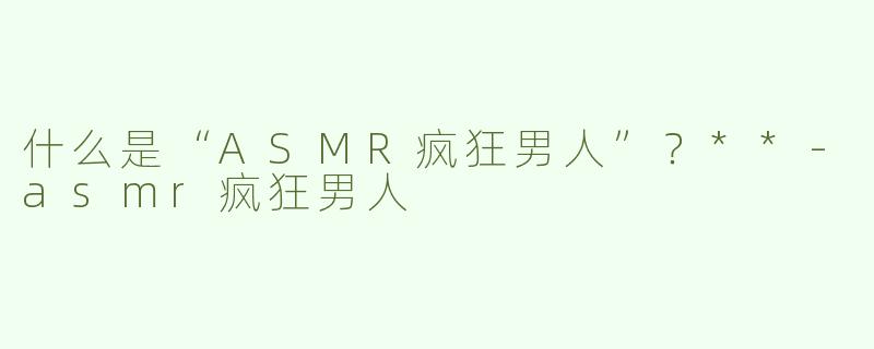 什么是“ASMR疯狂男人”？**