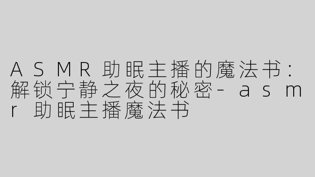 ASMR助眠主播的魔法书：解锁宁静之夜的秘密-asmr助眠主播魔法书