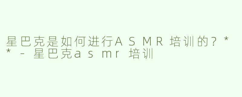 星巴克是如何进行ASMR培训的？**