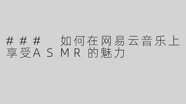### 如何在网易云音乐上享受ASMR的魅力