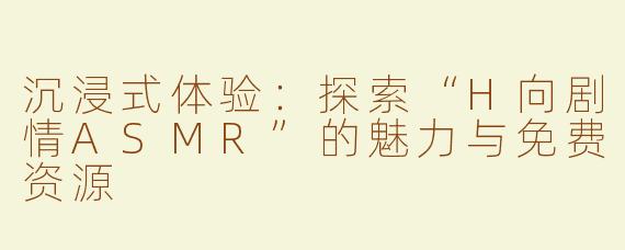沉浸式体验：探索“H向剧情ASMR”的魅力与免费资源