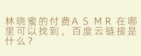 林晓蜜的付费ASMR在哪里可以找到，百度云链接是什么？