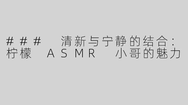 ### 清新与宁静的结合：柠檬 ASMR 小哥的魅力