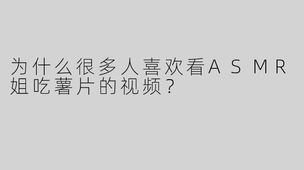 为什么很多人喜欢看ASMR姐吃薯片的视频？