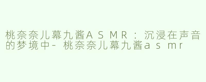 桃奈奈儿幕九酱ASMR：沉浸在声音的梦境中-桃奈奈儿幕九酱asmr