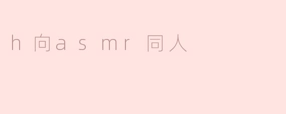 什么是“H向ASMR同人”？****
