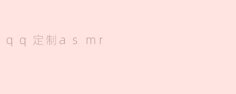 ### 探索“QQ定制ASMR”：个性化放松新体验