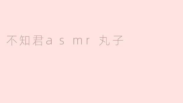 不知君asmr丸子