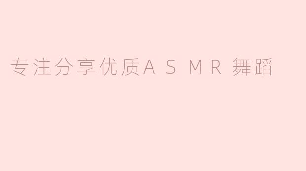 专注分享优质ASMR舞蹈