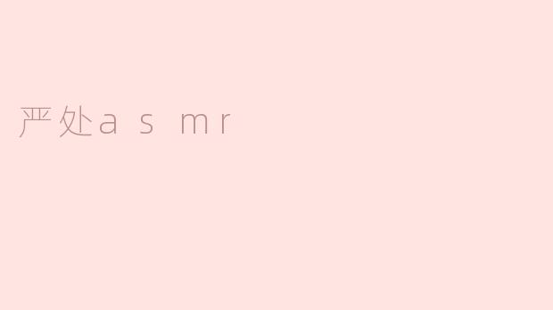 什么是“严处ASMR”，它与普通ASMR有什么区别？****