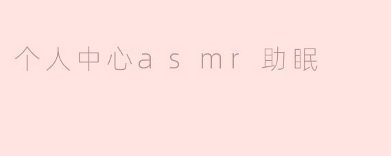 个人中心的ASMR助眠效果如何？**