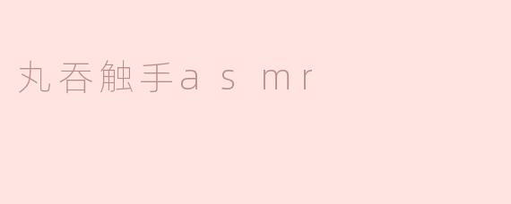 沉浸在“丸吞触手ASMR”的奇妙世界