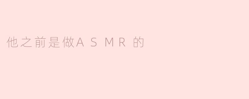 他之前是做ASMR的