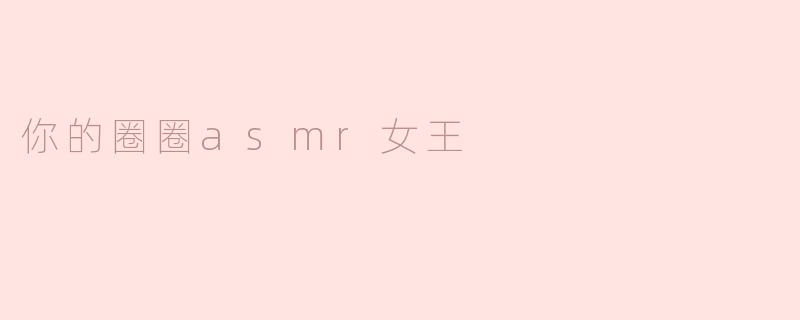 ** 你觉得“你的圈圈ASMR女王”最大的魅力是什么？**
