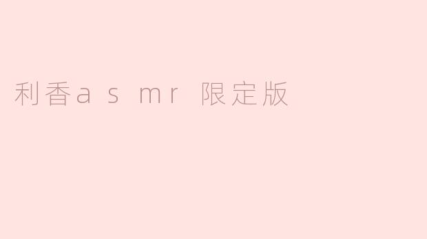 ### 探秘“利香ASMR限定版”：沉浸在声音的艺术之中
