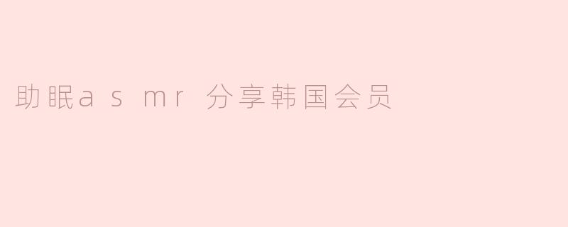 助眠asmr分享韩国会员
