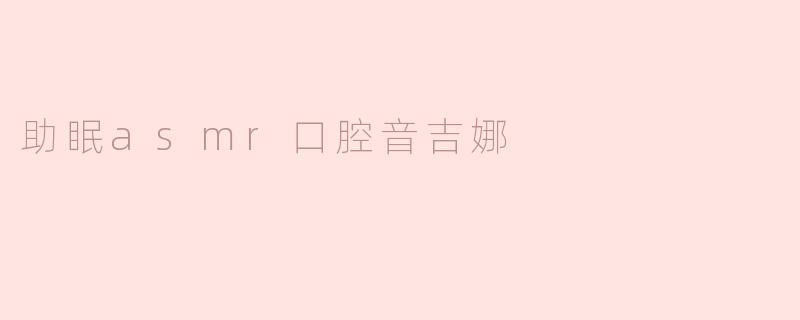 什么是“助眠asmr口腔音吉娜”，它是如何帮助人们入睡的？