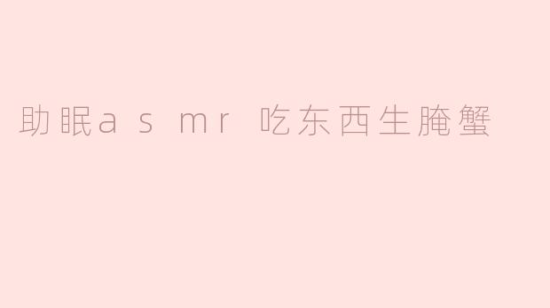 助眠ASMR中生腌蟹的声音有什么特别之处，为什么会吸引人？  