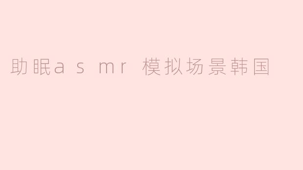 助眠asmr模拟场景韩国
