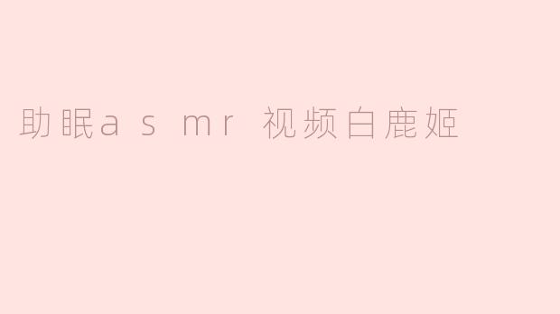 助眠asmr视频白鹿姬