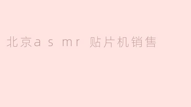 北京市场的ASMR贴片机销售现状与前景分析