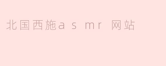 北国西施ASMR网站主要提供哪些内容？**