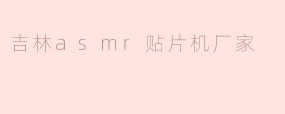 吉林地区有哪些知名的ASMR贴片机厂家，提供的设备质量和售后服务如何？