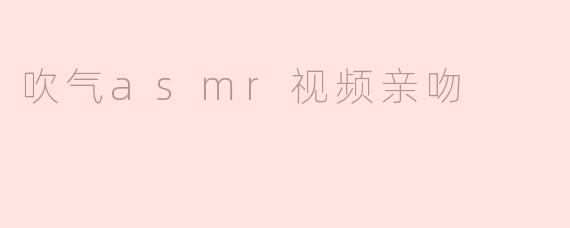 沉浸在温柔的耳语与轻吻声中：探秘吹气ASMR视频的魅力