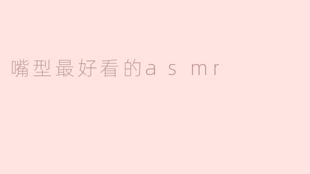 什么样的嘴型在ASMR中听起来最好看，能带来更好的体验？****