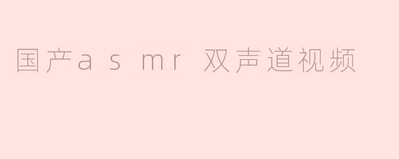 探索国产ASMR双声道视频的魅力与未来