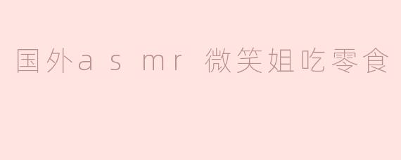 你为什么喜欢观看国外的ASMR微笑姐吃零食视频？**
