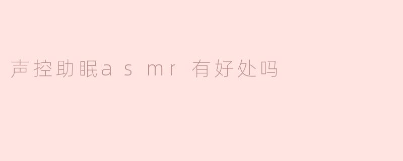 声控助眠ASMR真的有好处吗？****
