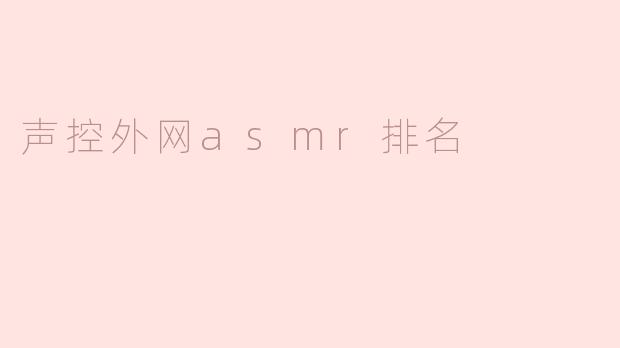 声控外网的ASMR排名有哪些推荐的频道或创作者？****