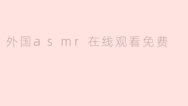 在哪里可以找到外国ASMR视频的免费播放资源？