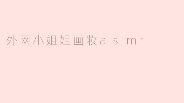 外网小姐姐画妆asmr