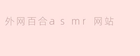 探索外网百合ASMR网站的魅力与奇妙