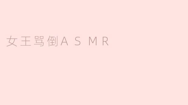 女王在“女王骂倒ASMR”中的主要观点是什么？****