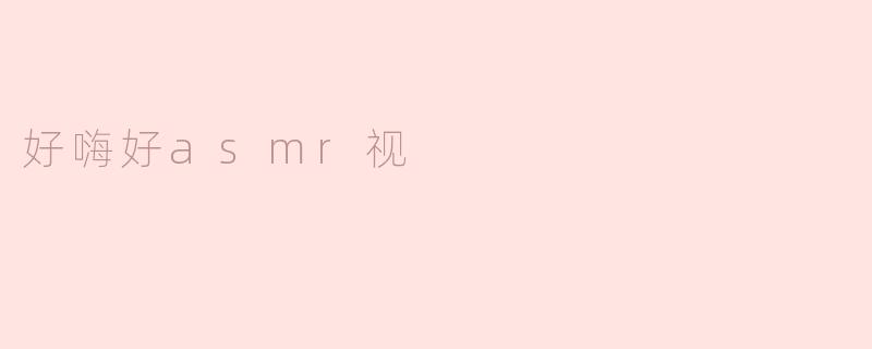 探索“好嗨好asmr视”的魅力：身心放松的新体验