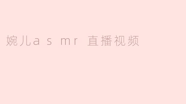 ### 沉浸在“婉儿ASMR直播”中，享受宁静与放松