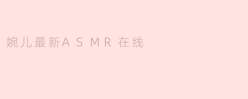 婉儿最新ASMR在线