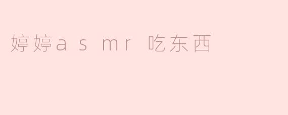 婷婷的ASMR吃东西视频有什么特别之处？****