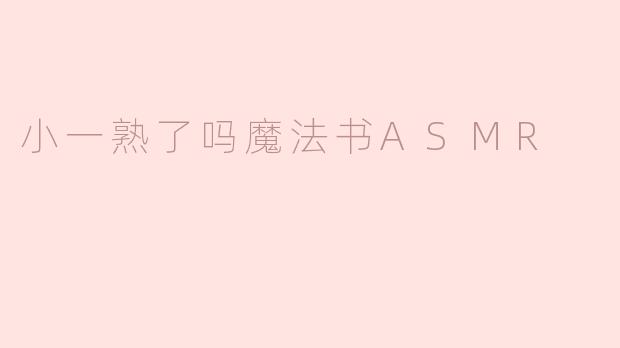 沉浸在“小一熟了吗魔法书ASMR”的奇妙世界