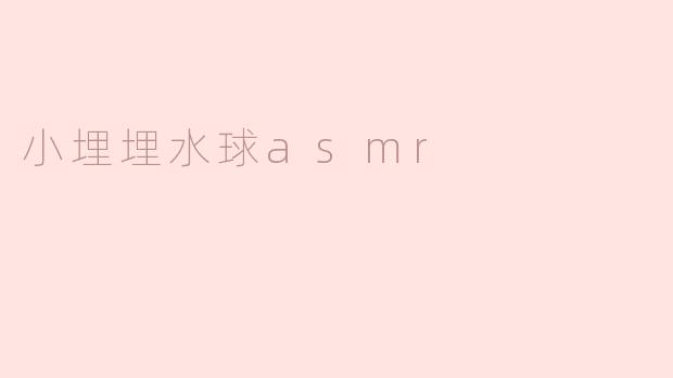 小埋埋水球ASMR有什么特别之处？**