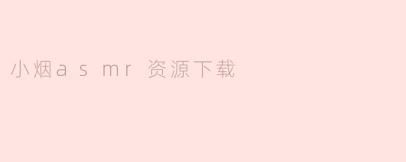 小烟asmr资源下载