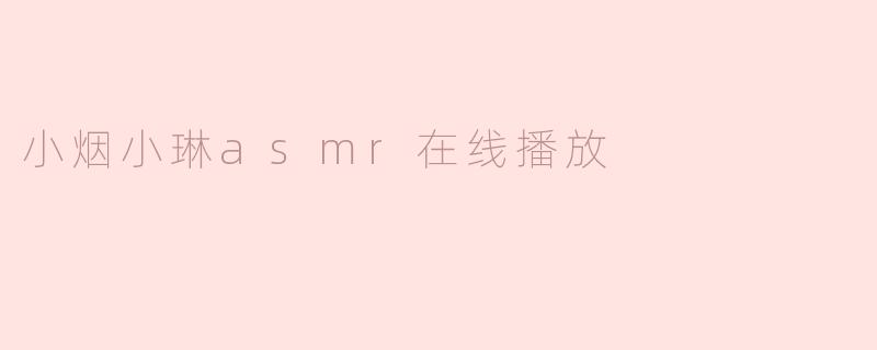 小烟小琳的ASMR直播内容主要包括哪些类型？  